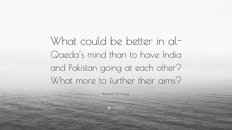 Richard Armitage Quote: “What could be better in al-Qaeda’s mind than to have India and Pakistan going at each other? What more to further their aims?”
