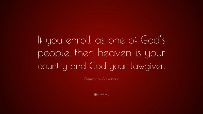 Clement of Alexandria Quote: “If you enroll as one of God’s people, then heaven is your country and God your lawgiver.”