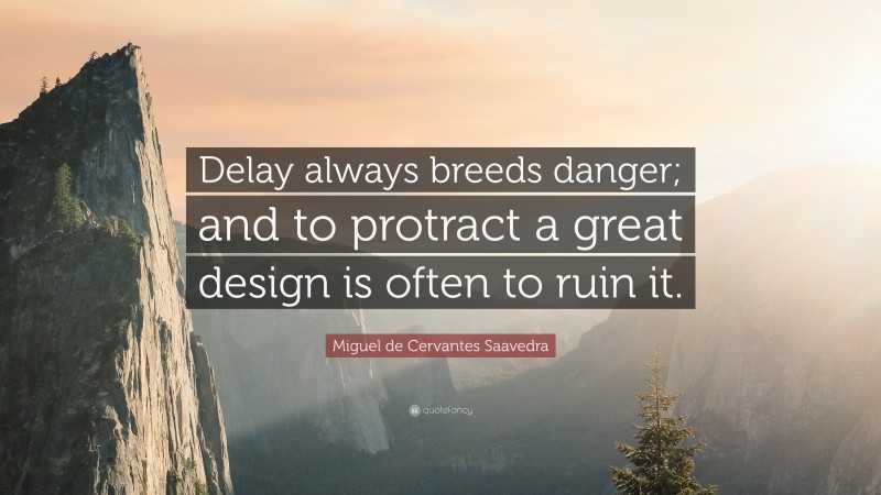 Miguel de Cervantes Saavedra Quote: “Delay always breeds danger; and to protract a great design is often to ruin it.”