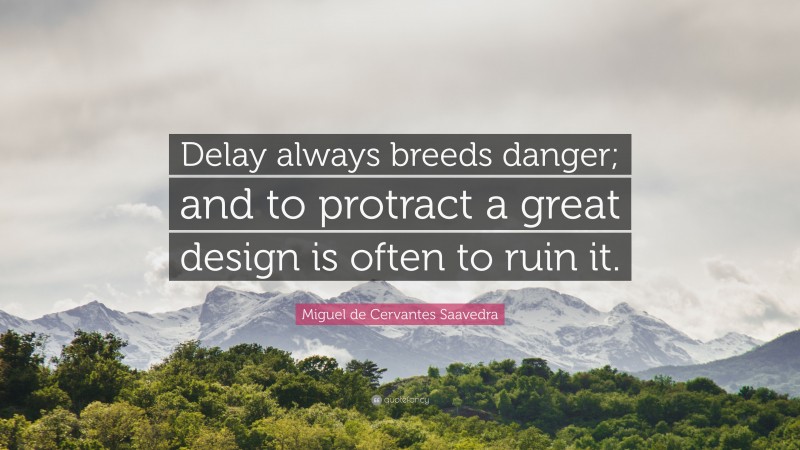 Miguel de Cervantes Saavedra Quote: “Delay always breeds danger; and to protract a great design is often to ruin it.”