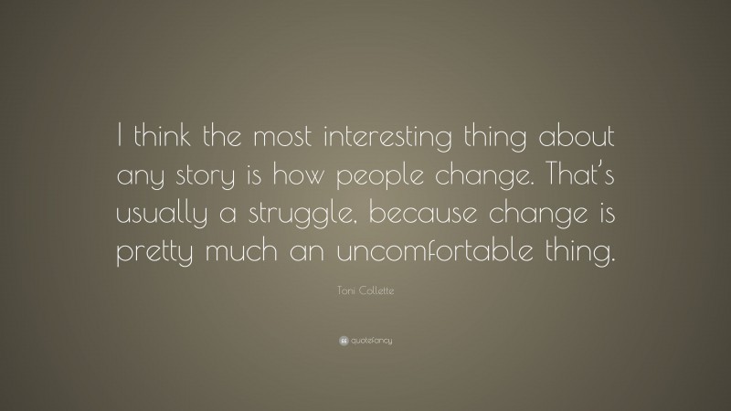 Toni Collette Quote: “I think the most interesting thing about any story is how people change. That’s usually a struggle, because change is pretty much an uncomfortable thing.”
