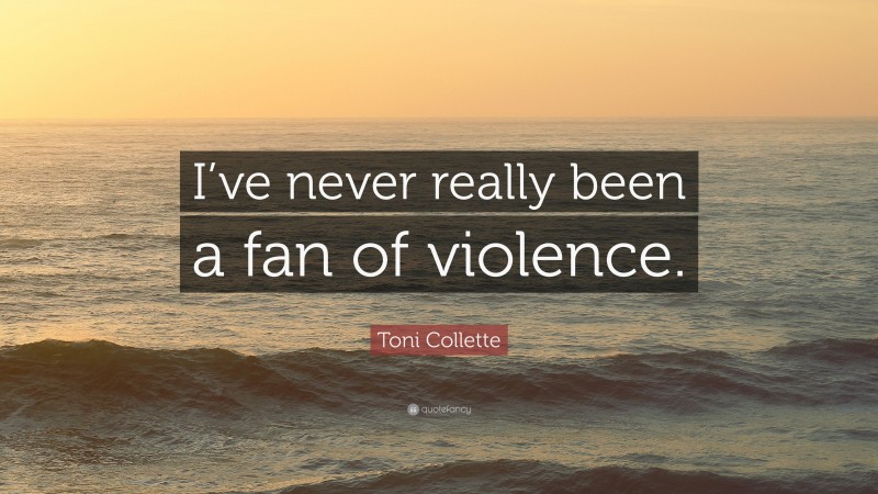 Toni Collette Quote: “I’ve never really been a fan of violence.”
