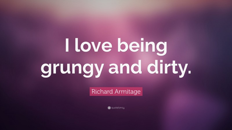 Richard Armitage Quote: “I love being grungy and dirty.”