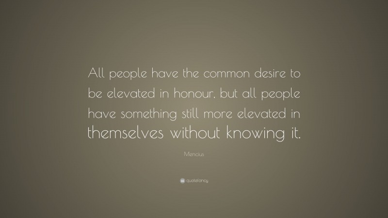 Mencius Quote: “All people have the common desire to be elevated in honour, but all people have something still more elevated in themselves without knowing it.”