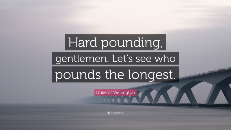 Duke of Wellington Quote: “Hard pounding, gentlemen. Let’s see who pounds the longest.”