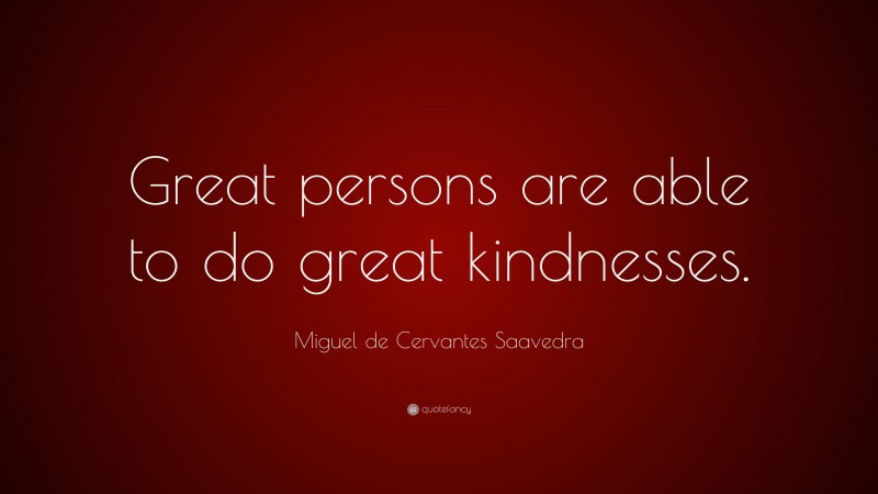 Miguel de Cervantes Saavedra Quote: “Great persons are able to do great kindnesses.”