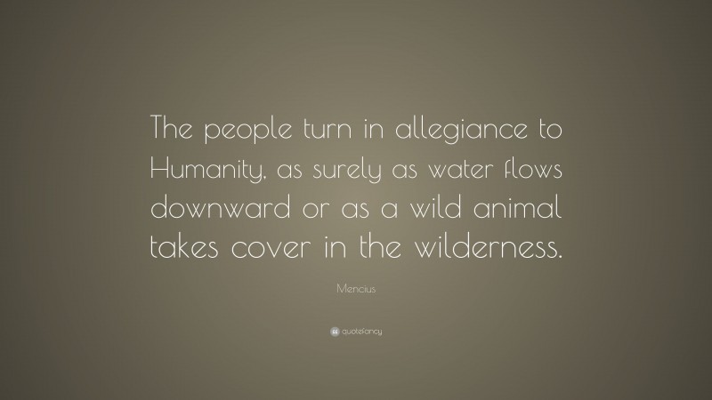 Mencius Quote: “The people turn in allegiance to Humanity, as surely as water flows downward or as a wild animal takes cover in the wilderness.”