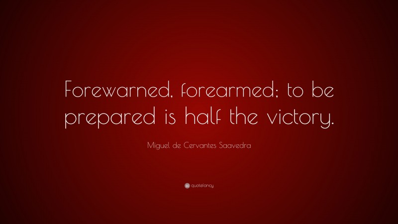 Miguel de Cervantes Saavedra Quote: “Forewarned, forearmed; to be prepared is half the victory.”