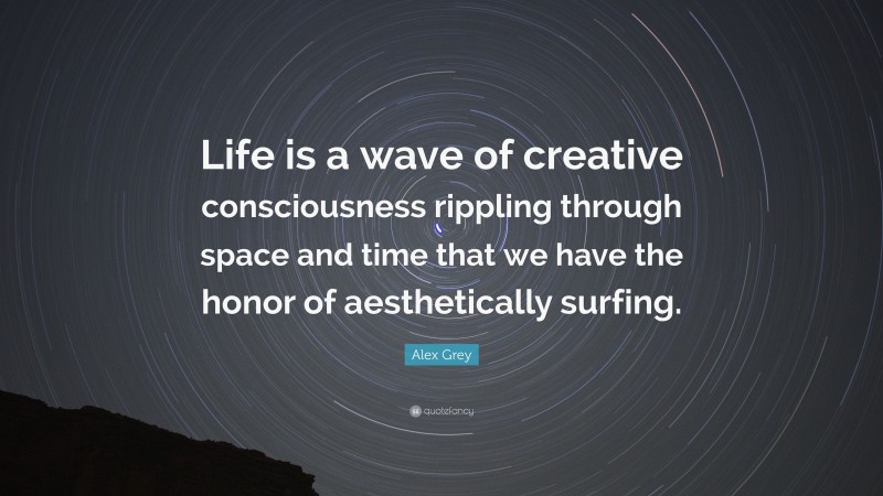 Alex Grey Quote: “Life is a wave of creative consciousness rippling through space and time that we have the honor of aesthetically surfing.”