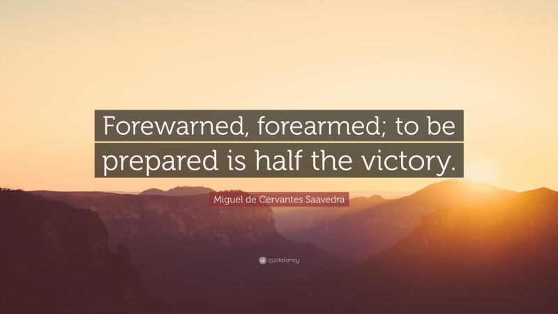 Miguel de Cervantes Saavedra Quote: “Forewarned, forearmed; to be prepared is half the victory.”