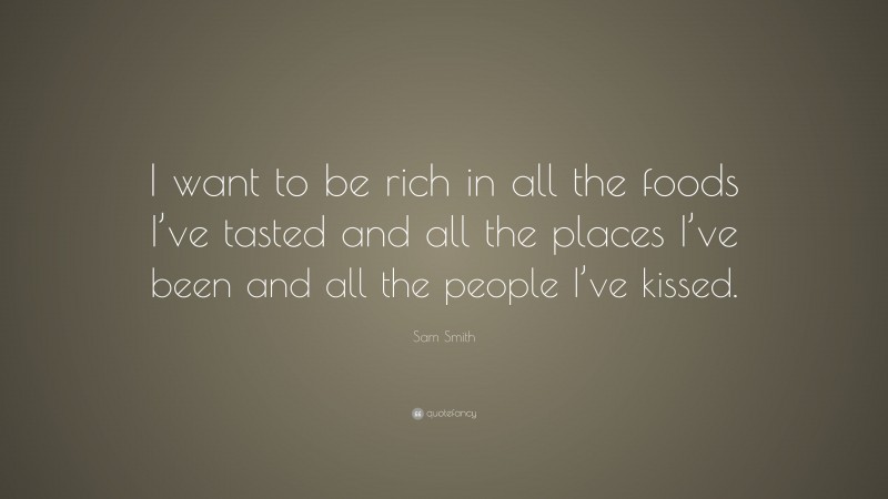 Sam Smith Quote: “I want to be rich in all the foods I’ve tasted and all the places I’ve been and all the people I’ve kissed.”