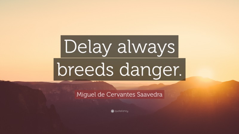 Miguel de Cervantes Saavedra Quote: “Delay always breeds danger.”