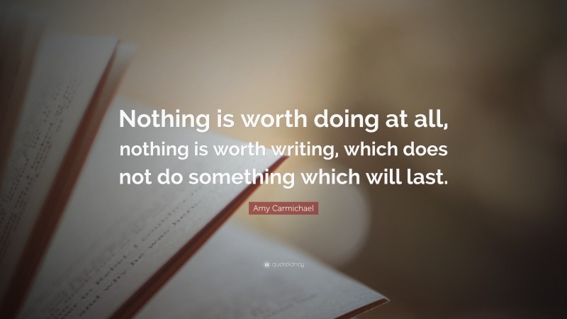 Amy Carmichael Quote: “Nothing is worth doing at all, nothing is worth writing, which does not do something which will last.”