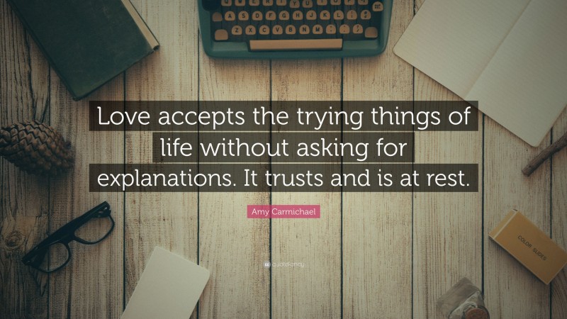 Amy Carmichael Quote: “Love accepts the trying things of life without asking for explanations. It trusts and is at rest.”
