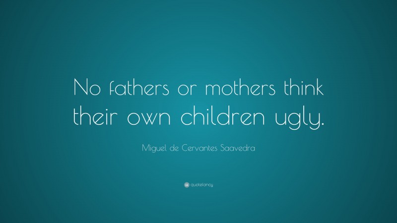Miguel de Cervantes Saavedra Quote: “No fathers or mothers think their own children ugly.”