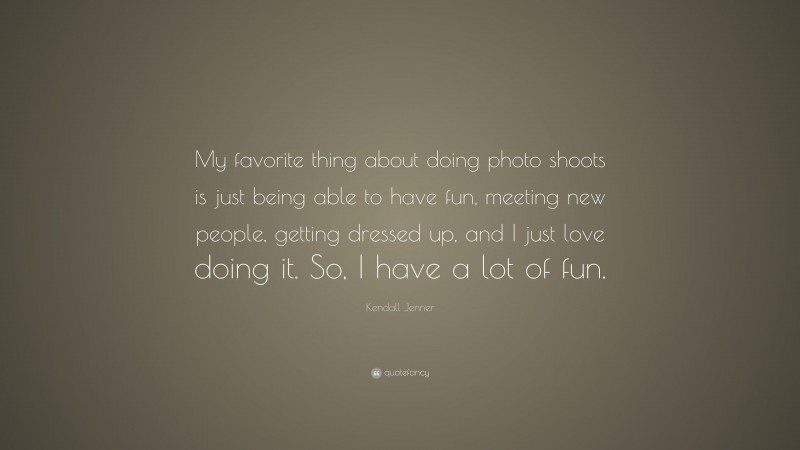 Kendall Jenner Quote: “My favorite thing about doing photo shoots is just being able to have fun, meeting new people, getting dressed up, and I just love doing it. So, I have a lot of fun.”