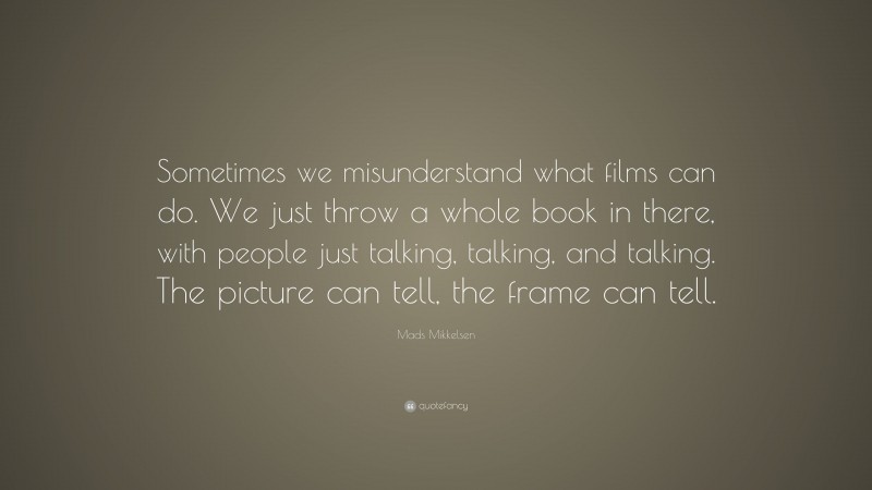 Mads Mikkelsen Quote: “Sometimes we misunderstand what films can do. We just throw a whole book in there, with people just talking, talking, and talking. The picture can tell, the frame can tell.”