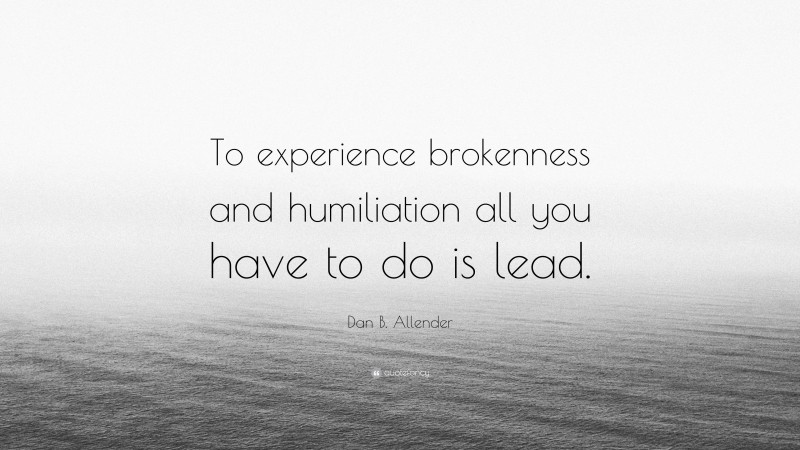 Dan B. Allender Quote: “To experience brokenness and humiliation all you have to do is lead.”