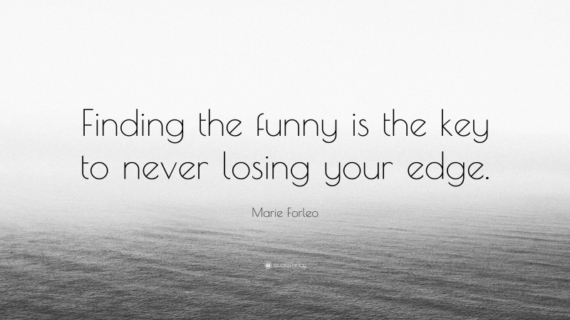 Marie Forleo Quote: “Finding the funny is the key to never losing your edge.”