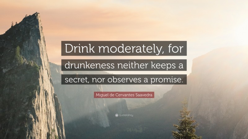 Miguel de Cervantes Saavedra Quote: “Drink moderately, for drunkeness neither keeps a secret, nor observes a promise.”