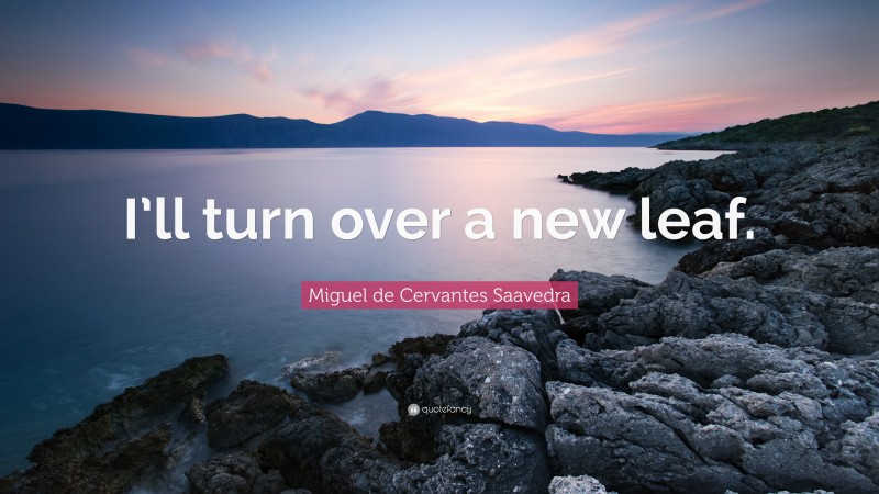 Miguel de Cervantes Saavedra Quote: “I’ll turn over a new leaf.”