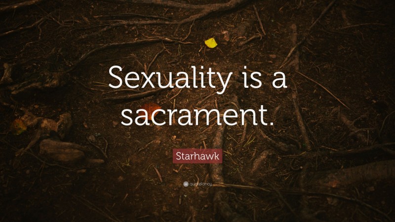 Starhawk Quote: “Sexuality is a sacrament.”