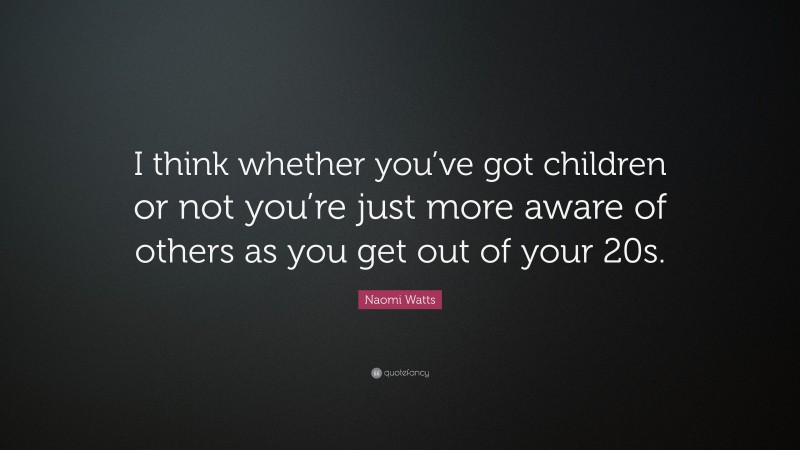 Naomi Watts Quote: “I think whether you’ve got children or not you’re just more aware of others as you get out of your 20s.”