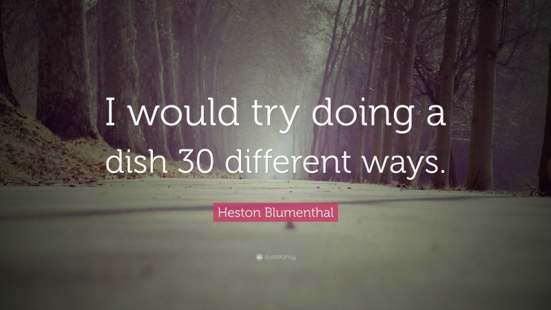 Heston Blumenthal Quote: “I would try doing a dish 30 different ways.”