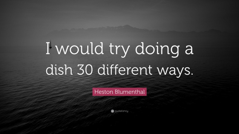 Heston Blumenthal Quote: “I would try doing a dish 30 different ways.”