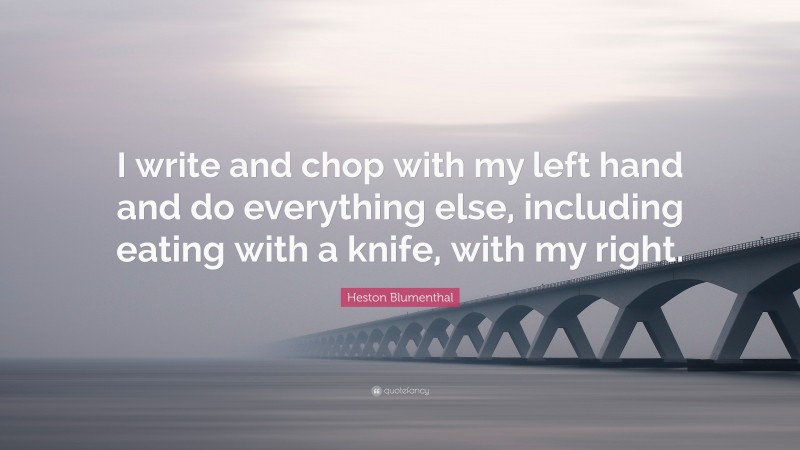 Heston Blumenthal Quote: “I write and chop with my left hand and do everything else, including eating with a knife, with my right.”