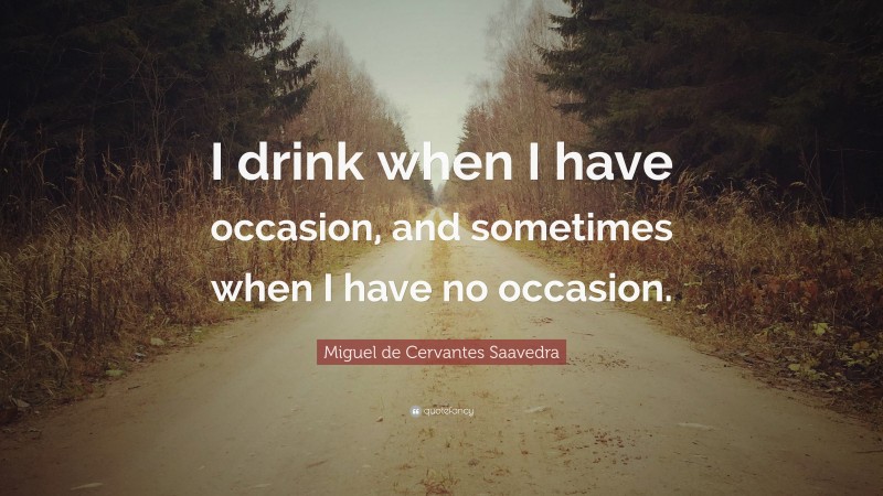 Miguel de Cervantes Saavedra Quote: “I drink when I have occasion, and sometimes when I have no occasion.”