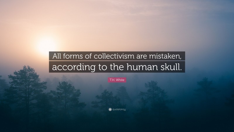 T.H. White Quote: “All forms of collectivism are mistaken, according to the human skull.”