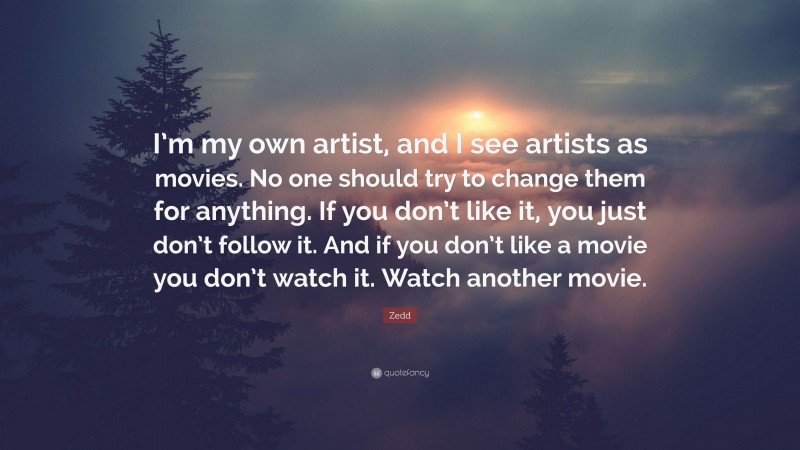 Zedd Quote: “I’m my own artist, and I see artists as movies. No one should try to change them for anything. If you don’t like it, you just don’t follow it. And if you don’t like a movie you don’t watch it. Watch another movie.”