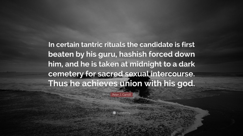 Peter J. Carroll Quote: “In certain tantric rituals the candidate is first beaten by his guru, hashish forced down him, and he is taken at midnight to a dark cemetery for sacred sexual intercourse. Thus he achieves union with his god.”