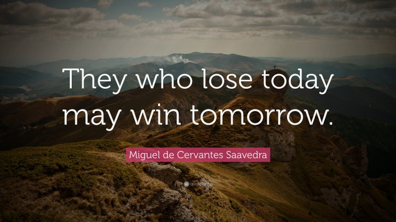 Miguel de Cervantes Saavedra Quote: “They who lose today may win tomorrow.”
