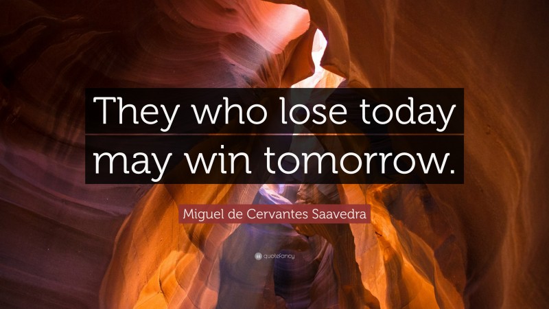 Miguel de Cervantes Saavedra Quote: “They who lose today may win tomorrow.”