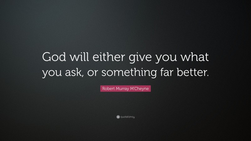 Robert Murray M'Cheyne Quote: “God will either give you what you ask, or something far better.”