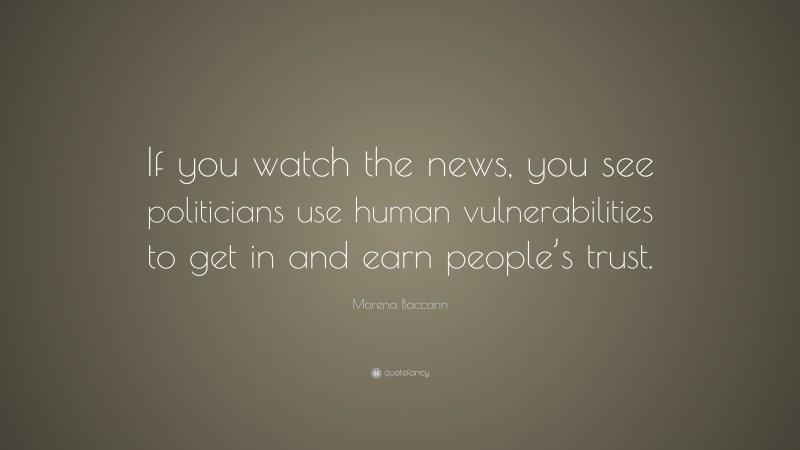 Morena Baccarin Quote: “If you watch the news, you see politicians use human vulnerabilities to get in and earn people’s trust.”