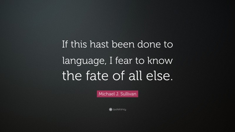 Michael J. Sullivan Quote: “If this hast been done to language, I fear to know the fate of all else.”