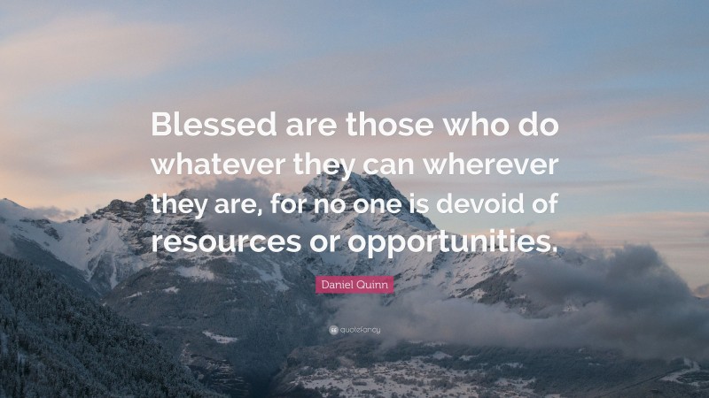 Daniel Quinn Quote: “Blessed are those who do whatever they can wherever they are, for no one is devoid of resources or opportunities.”