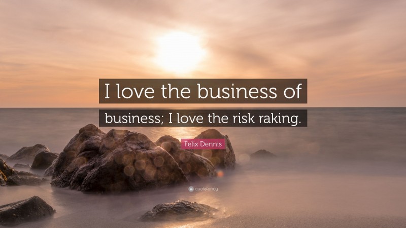 Felix Dennis Quote: “I love the business of business; I love the risk raking.”