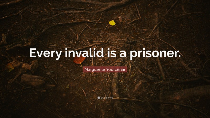 Marguerite Yourcenar Quote: “Every invalid is a prisoner.”