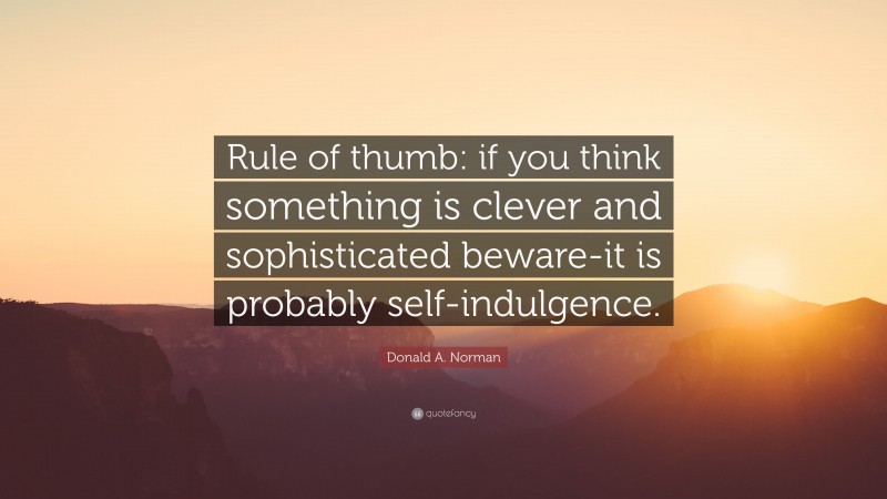 Donald A. Norman Quote: “Rule of thumb: if you think something is clever and sophisticated beware-it is probably self-indulgence.”