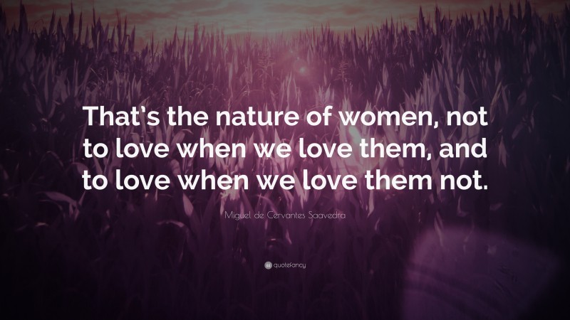 Miguel de Cervantes Saavedra Quote: “That’s the nature of women, not to love when we love them, and to love when we love them not.”