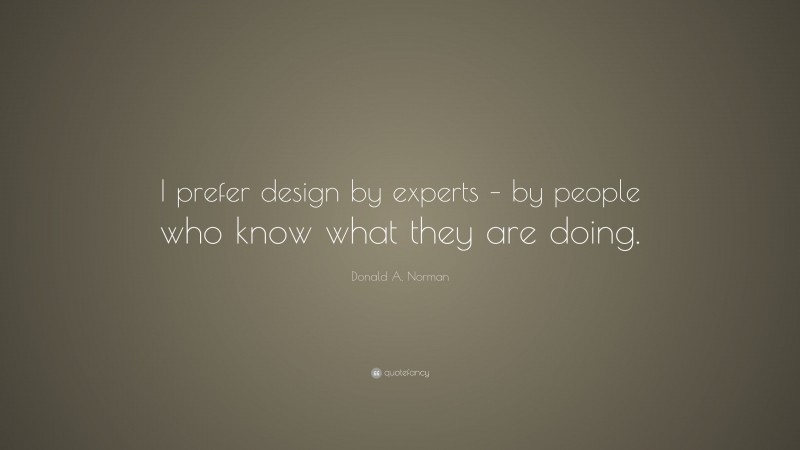 Donald A. Norman Quote: “I prefer design by experts – by people who know what they are doing.”