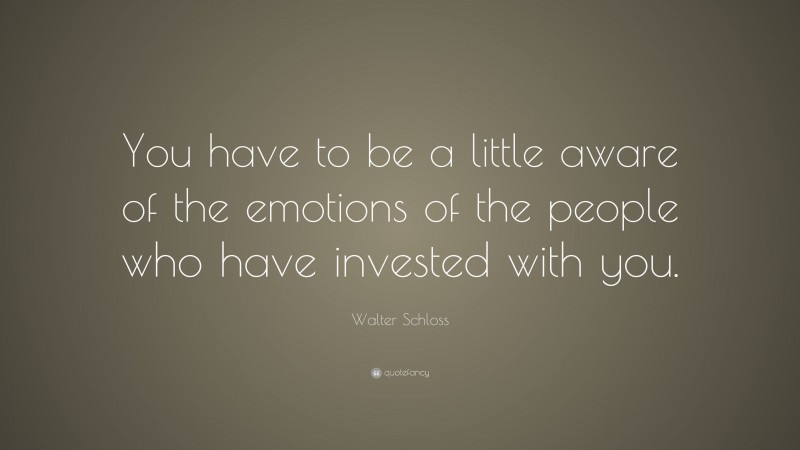 Walter Schloss Quote: “You have to be a little aware of the emotions of the people who have invested with you.”