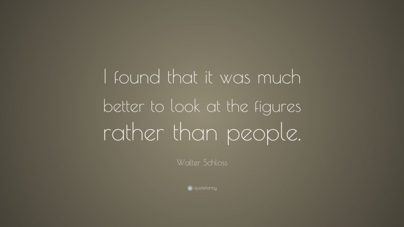 Walter Schloss Quote: “I found that it was much better to look at the figures rather than people.”