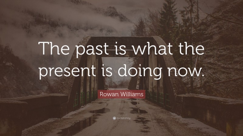 Rowan Williams Quote: “The past is what the present is doing now.”