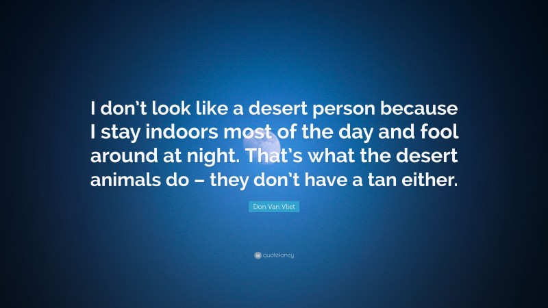 Don Van Vliet Quote: “I don’t look like a desert person because I stay indoors most of the day and fool around at night. That’s what the desert animals do – they don’t have a tan either.”
