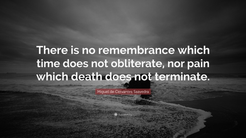 Miguel de Cervantes Saavedra Quote: “There is no remembrance which time does not obliterate, nor pain which death does not terminate.”